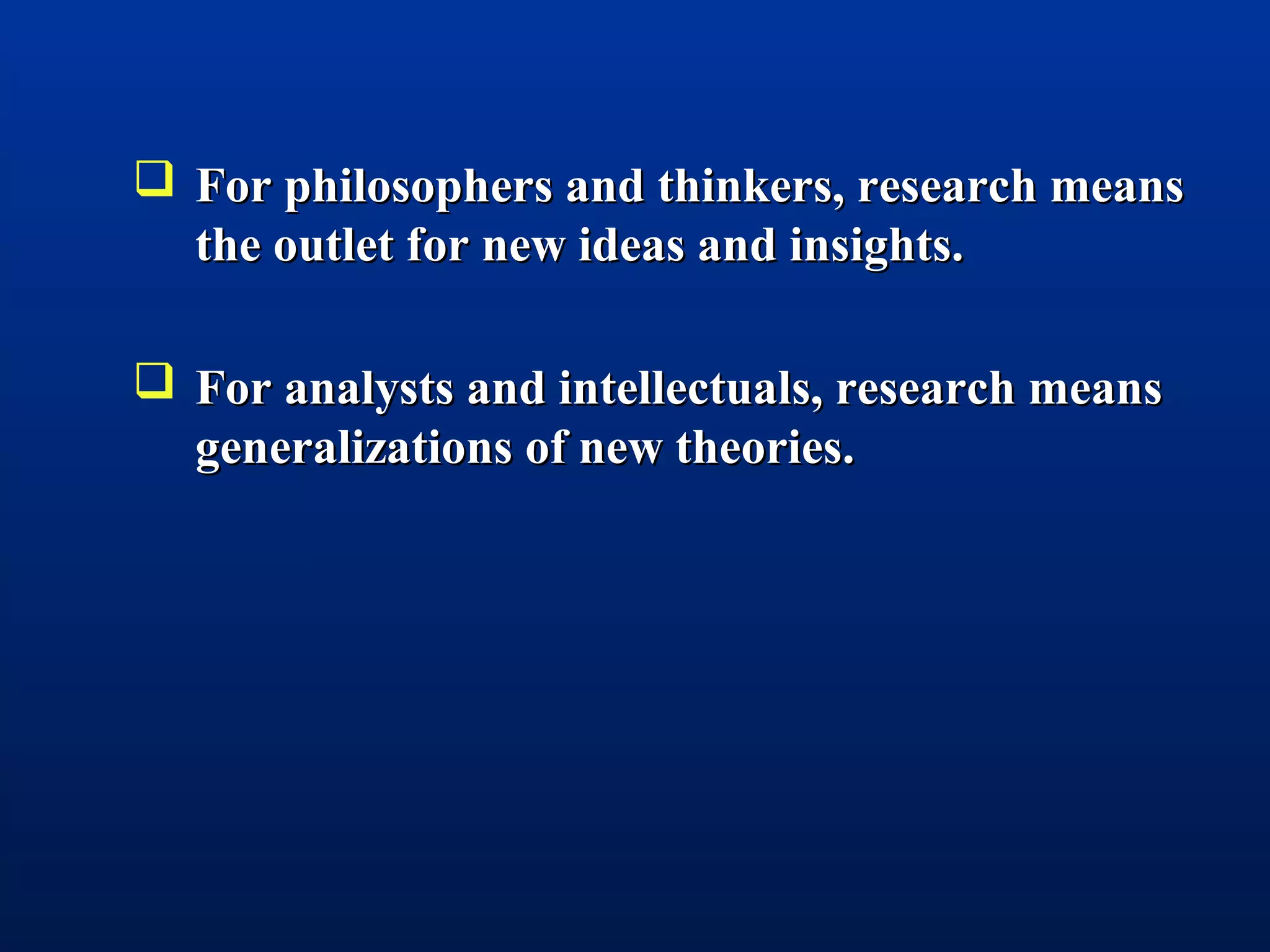  For philosophers and thinkers, research meansFor philosophers and thinkers, research means
the outlet for new ideas and insights.the outlet for new ideas and insights.
 For analysts and intellectuals, research meansFor analysts and intellectuals, research means
generalizations of new theories.generalizations of new theories.
 