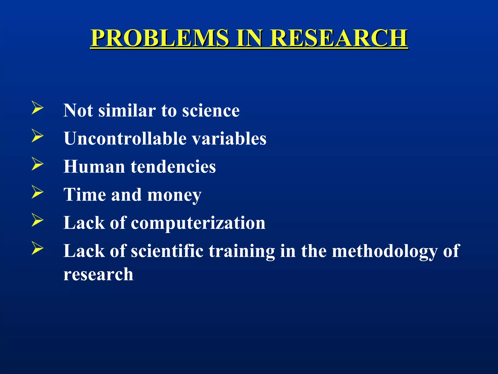 PROBLEMS IN RESEARCHPROBLEMS IN RESEARCH
 Not similar to science
 Uncontrollable variables
 Human tendencies
 Time and money
 Lack of computerization
 Lack of scientific training in the methodology of
research
 