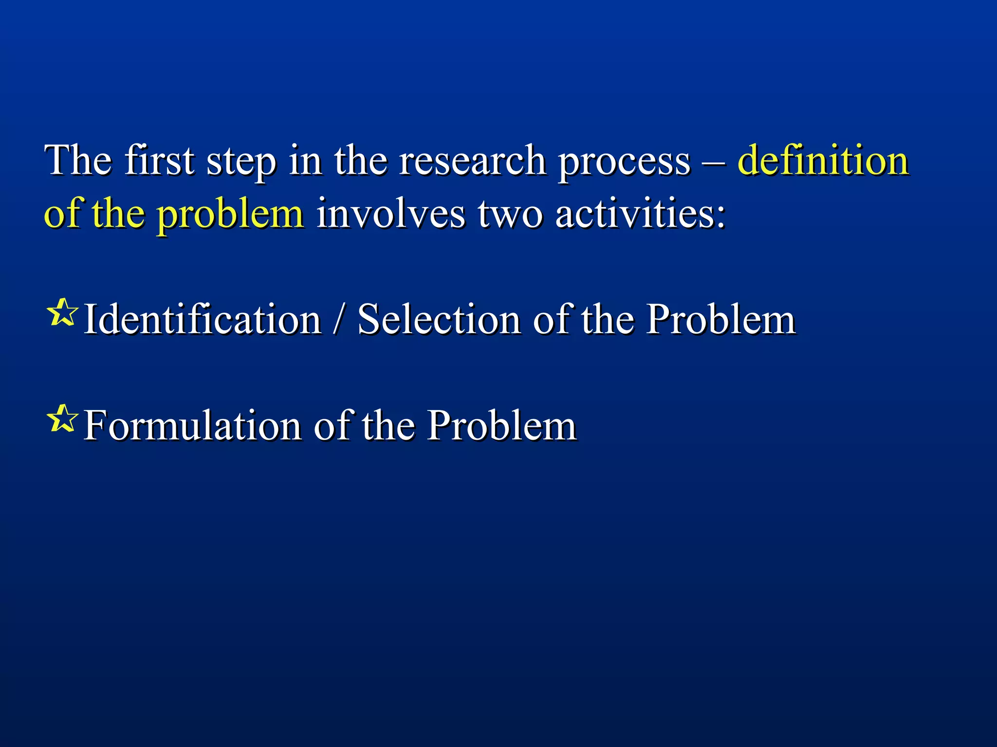 The first step in the research process –The first step in the research process – definitiondefinition
of the problemof the problem involves two activities:involves two activities:
Identification / Selection of the ProblemIdentification / Selection of the Problem
Formulation of the ProblemFormulation of the Problem
 