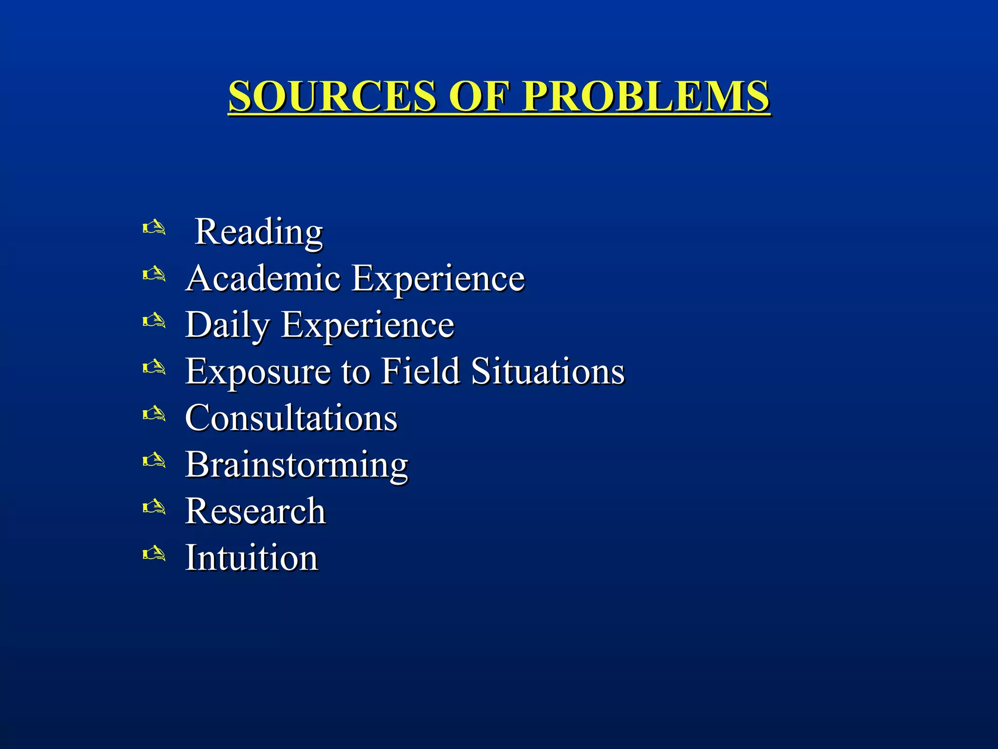 SOURCES OF PROBLEMSSOURCES OF PROBLEMS
 ReadingReading
 Academic ExperienceAcademic Experience
 Daily ExperienceDaily Experience
 Exposure to Field SituationsExposure to Field Situations
 ConsultationsConsultations
 BrainstormingBrainstorming
 ResearchResearch
 IntuitionIntuition
 