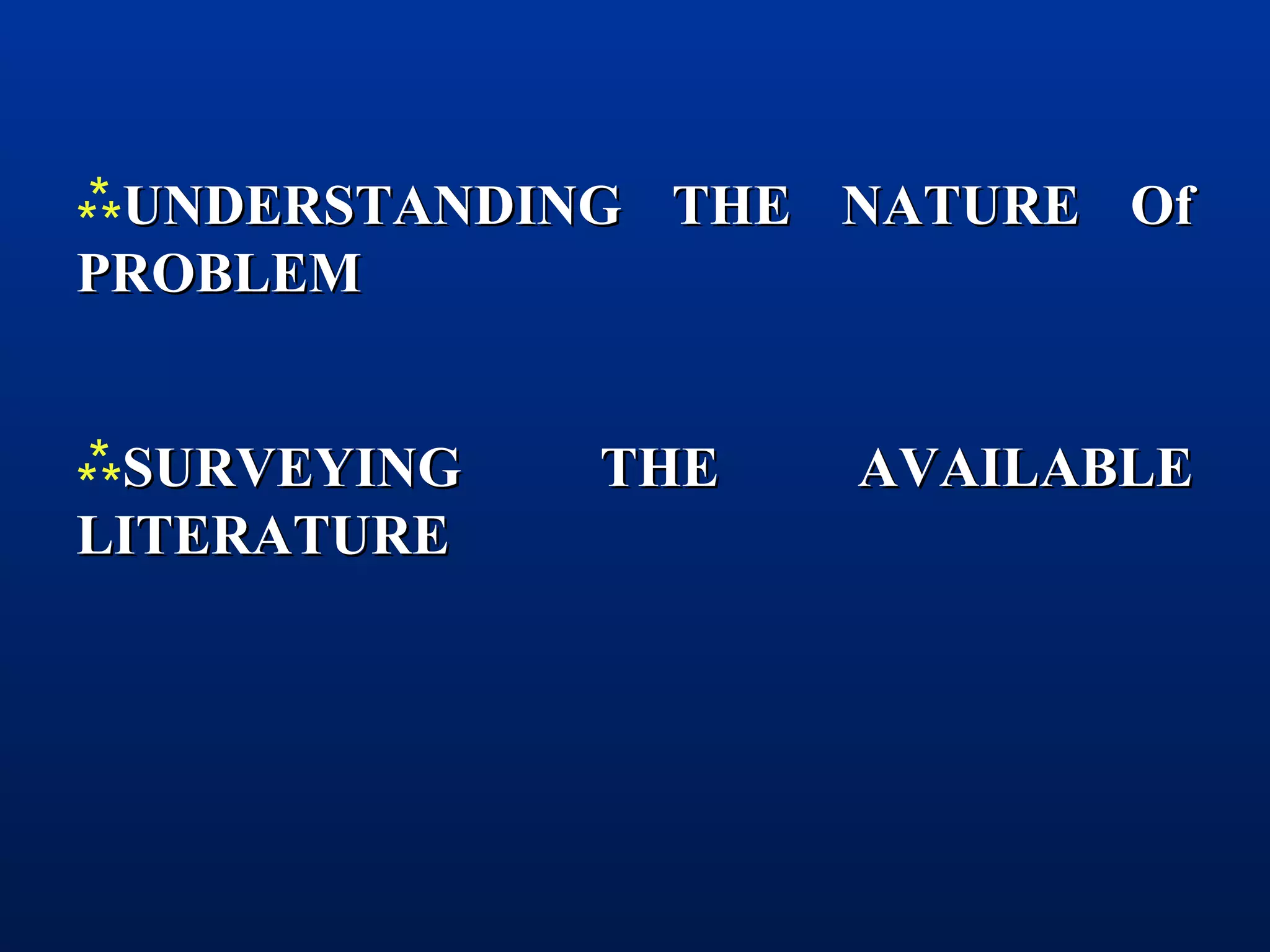 UNDERSTANDING THE NATURE OfUNDERSTANDING THE NATURE Of
PROBLEMPROBLEM
SURVEYING THE AVAILABLESURVEYING THE AVAILABLE
LITERATURELITERATURE
 
