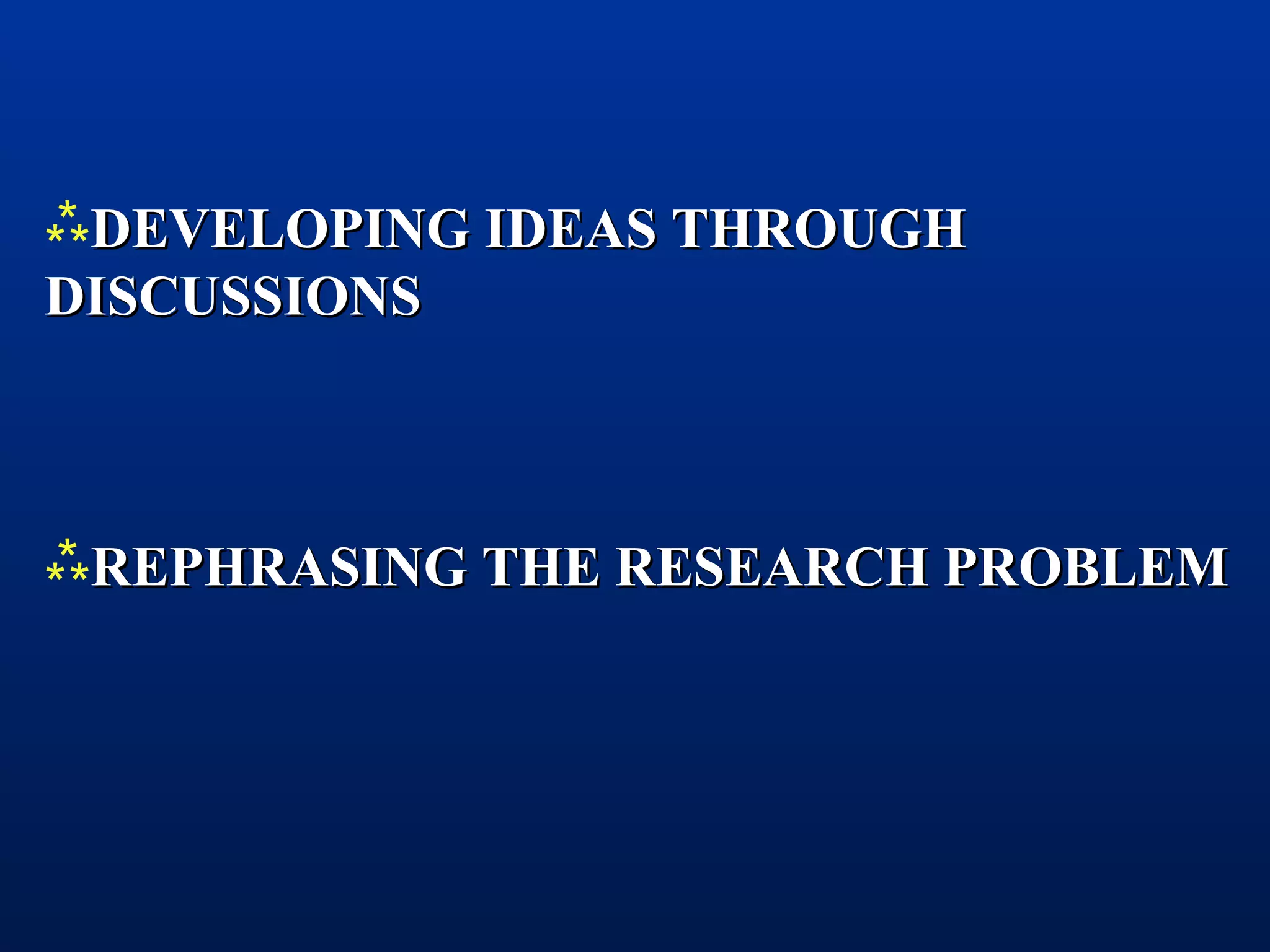 DEVELOPING IDEAS THROUGHDEVELOPING IDEAS THROUGH
DISCUSSIONSDISCUSSIONS
REPHRASING THE RESEARCH PROBLEMREPHRASING THE RESEARCH PROBLEM
 