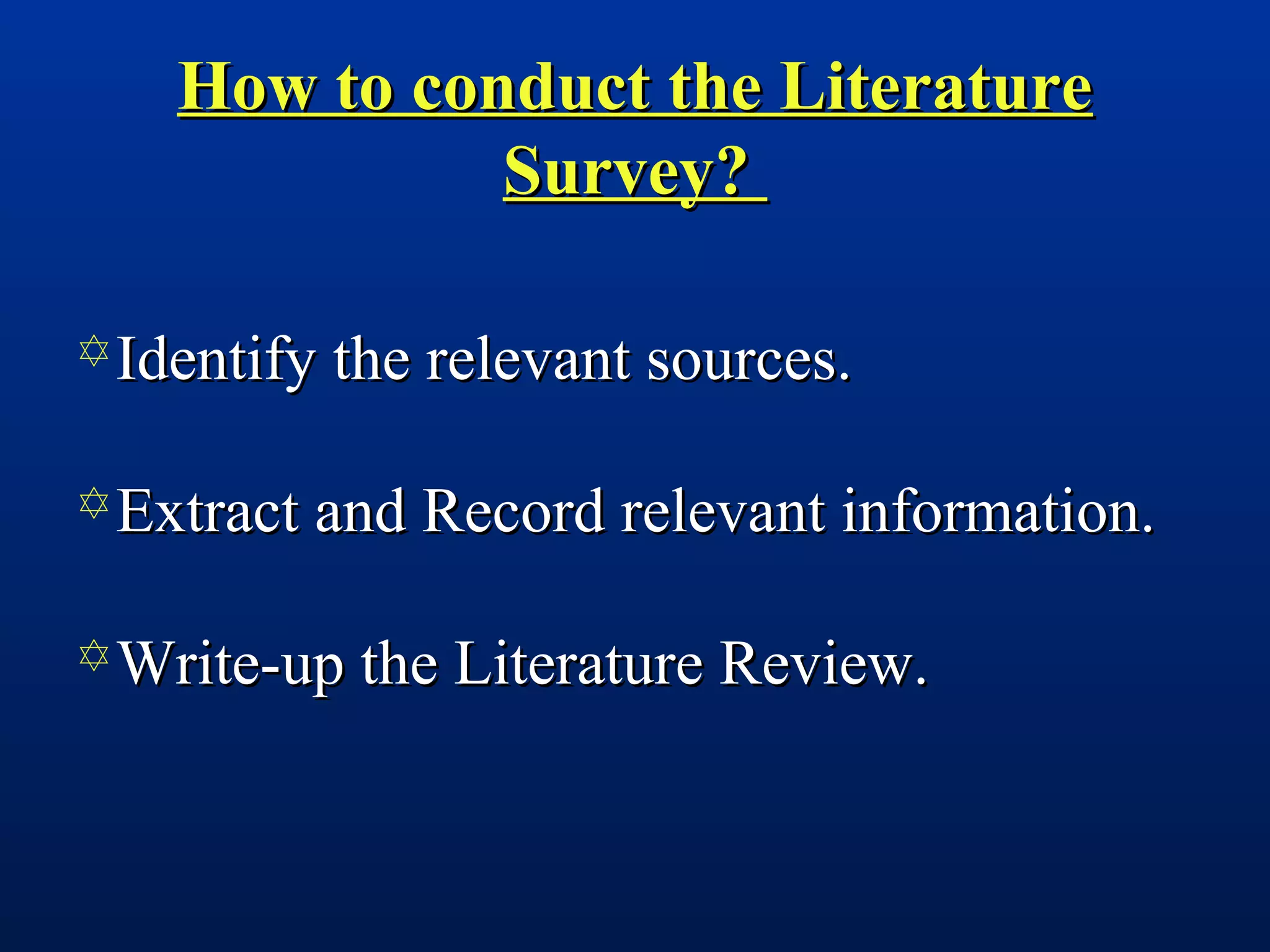 How to conduct the LiteratureHow to conduct the Literature
Survey?Survey?
Identify the relevant sources.Identify the relevant sources.
Extract and Record relevant information.Extract and Record relevant information.
Write-up the Literature Review.Write-up the Literature Review.
 