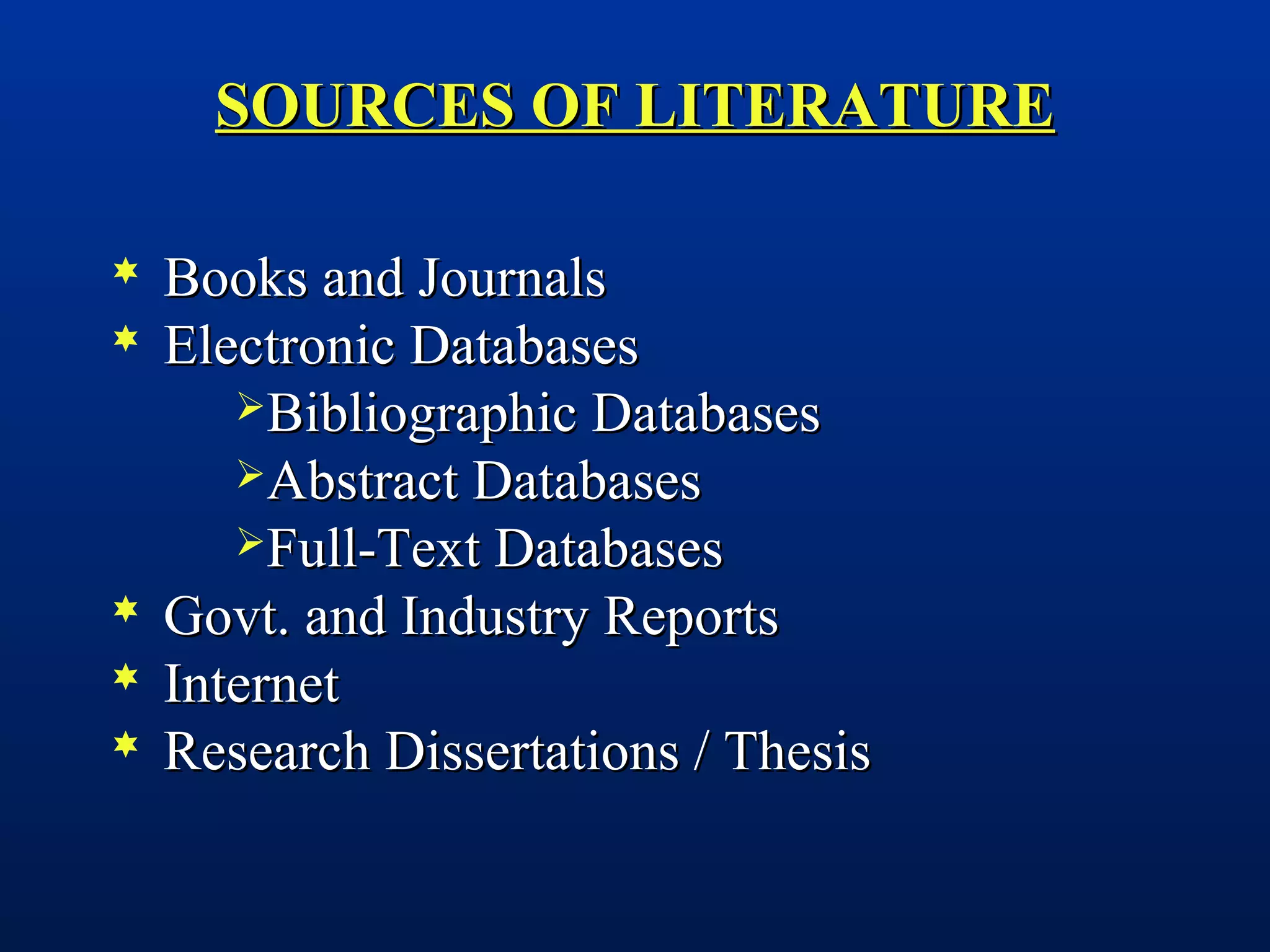 SOURCES OF LITERATURESOURCES OF LITERATURE
 Books and JournalsBooks and Journals
 Electronic DatabasesElectronic Databases
Bibliographic DatabasesBibliographic Databases
Abstract DatabasesAbstract Databases
Full-Text DatabasesFull-Text Databases
 Govt. and Industry ReportsGovt. and Industry Reports
 InternetInternet
 Research Dissertations / ThesisResearch Dissertations / Thesis
 