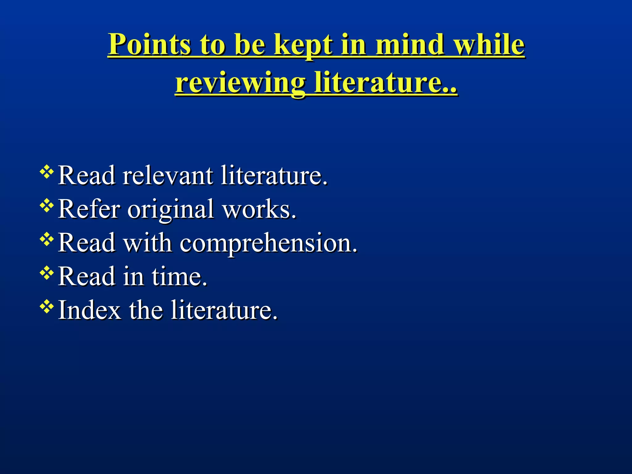 Points to be kept in mind whilePoints to be kept in mind while
reviewing literature..reviewing literature..
Read relevant literature.Read relevant literature.
Refer original works.Refer original works.
Read with comprehension.Read with comprehension.
Read in time.Read in time.
Index the literature.Index the literature.
 