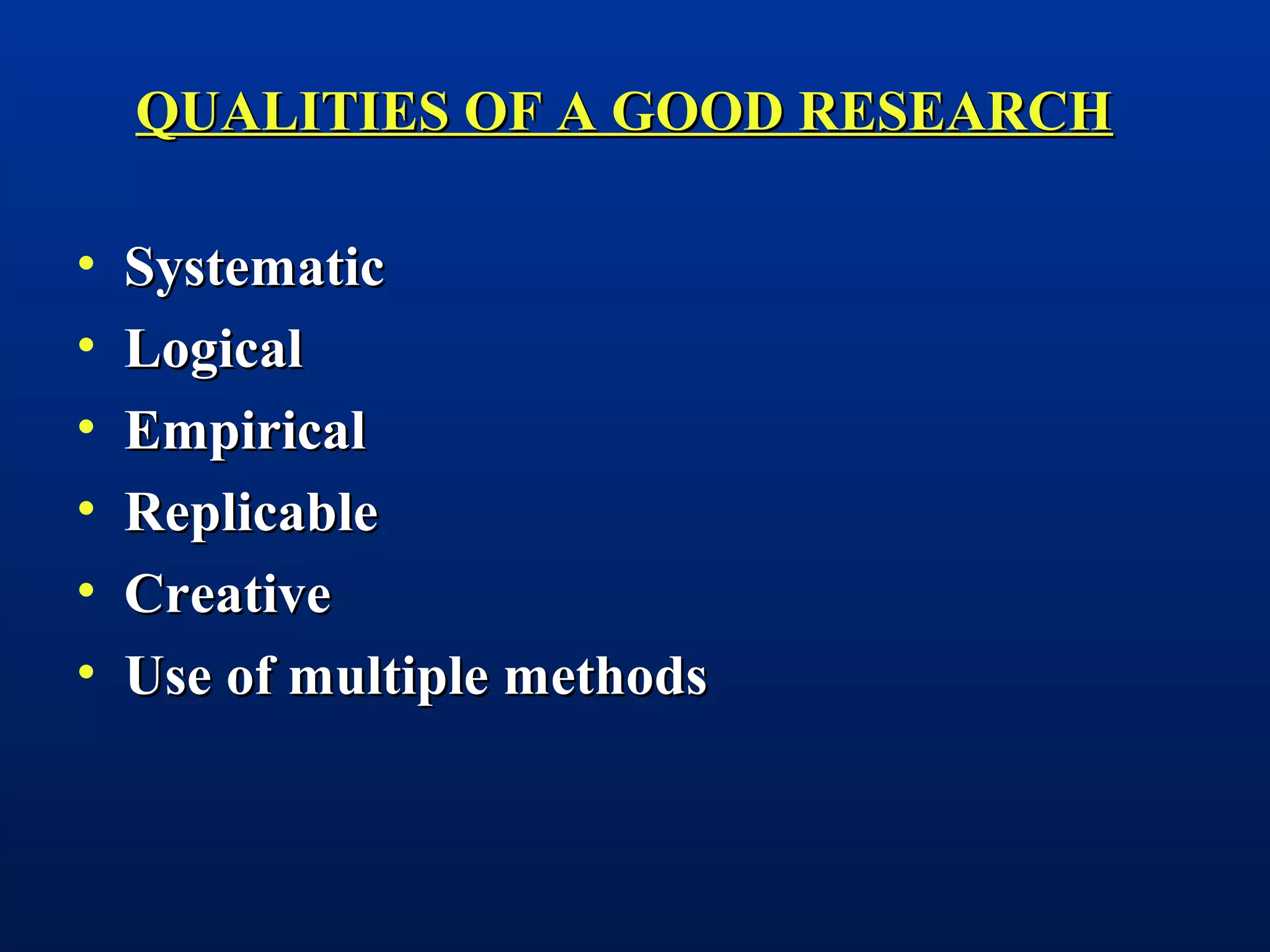 QUALITIES OF A GOOD RESEARCHQUALITIES OF A GOOD RESEARCH
• SystematicSystematic
• LogicalLogical
• EmpiricalEmpirical
• ReplicableReplicable
• CreativeCreative
• Use of multiple methodsUse of multiple methods
 
