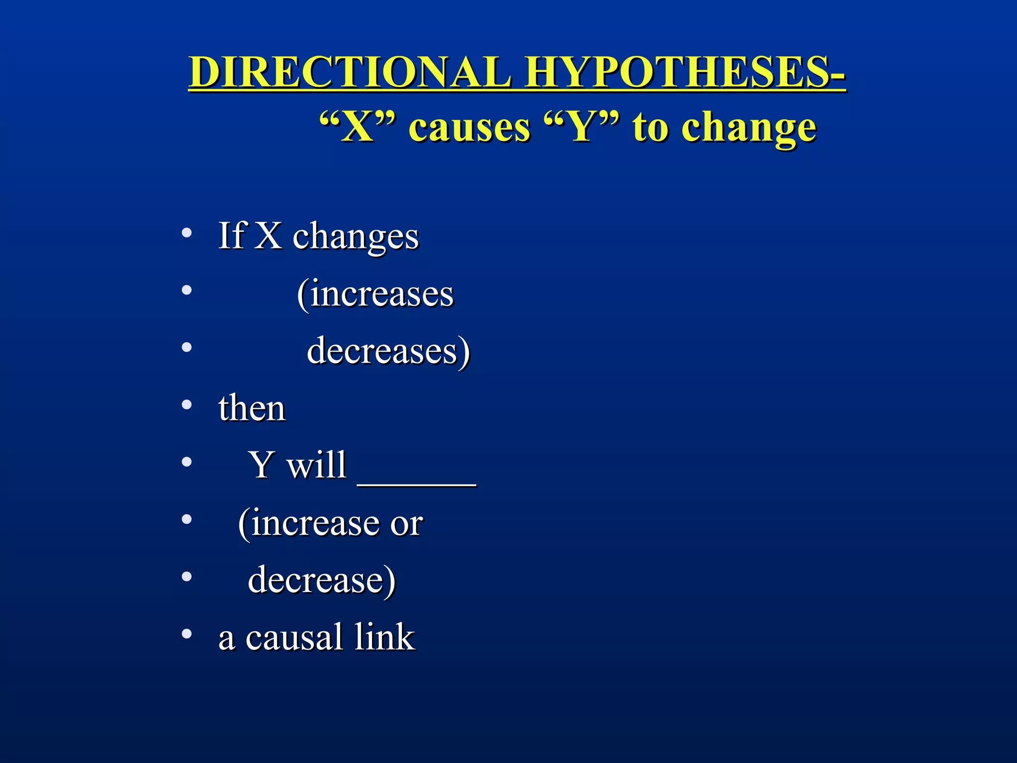 DIRECTIONAL HYPOTHESES-DIRECTIONAL HYPOTHESES-
“X” causes “Y” to change“X” causes “Y” to change
• If X changesIf X changes
• (increases(increases
• decreases)decreases)
• thenthen
• Y will ______Y will ______
• (increase or(increase or
• decrease)decrease)
• a causal linka causal link
 