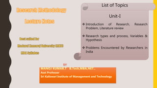 List of Topics
Unit-I
 Introduction of Research, Research
Problem, Literature review
 Research types and process, Variables &
Hypothesis
 Problems Encountered by Researchers in
India
 
