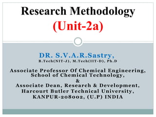 DR. S.V.A.R.Sastry,
B . T e c h ( N I T - J ) , M . T e c h ( I I T - D ) , P h . D
Associate Professor Of Chemical Engineering,
School of Chemical Technology,
&
Associate Dean, Research & Development,
Harcourt Butler Technical University ,
KANPUR-208002, (U.P) INDIA
Research Methodology
(Unit-2a)
 