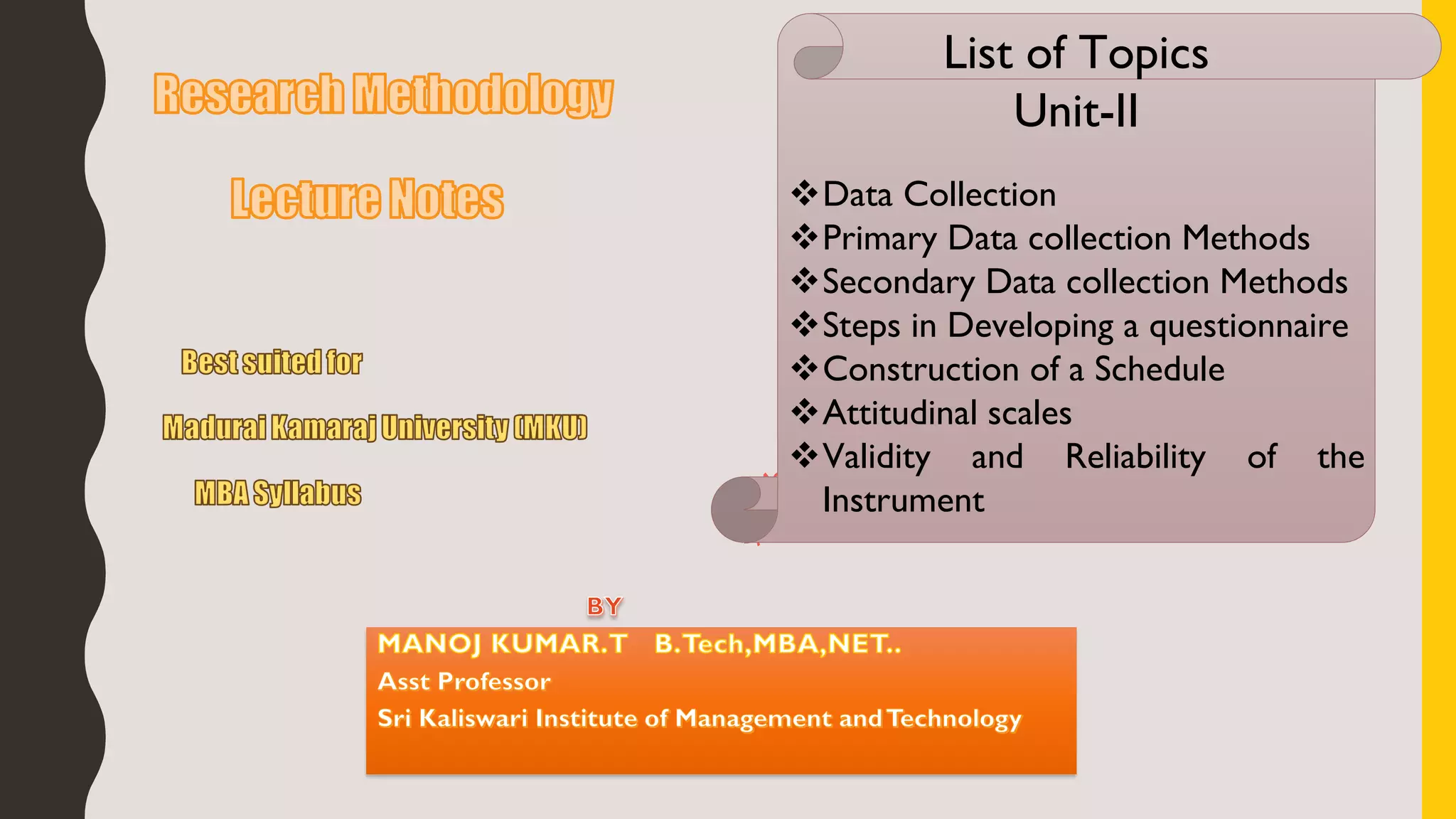 List of Topics
Unit-II
Data Collection
Primary Data collection Methods
Secondary Data collection Methods
Steps in Developing a questionnaire
Construction of a Schedule
Attitudinal scales
Validity and Reliability of the
Instrument
 