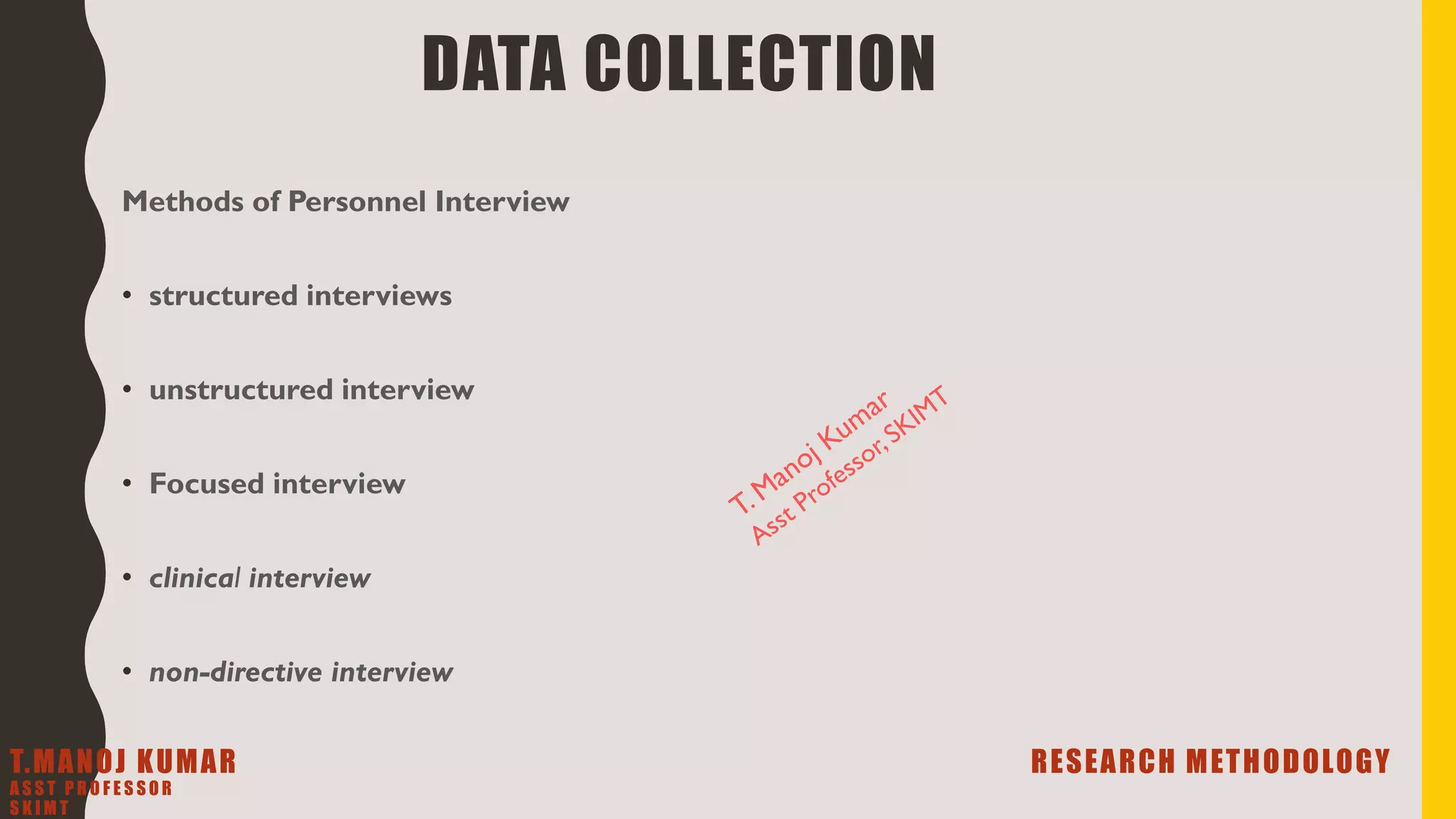 Methods of Personnel Interview
• structured interviews
• unstructured interview
• Focused interview
• clinical interview
• non-directive interview
DATA COLLECTION
T.MANOJ KUMAR RESEARCH METHODOLOGY
A S S T P R O F E S S O R
S K I M T
 