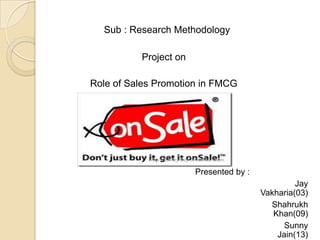 Sub : Research Methodology
Project on
Role of Sales Promotion in FMCG
Presented by :
Jay
Vakharia(03)
Shahrukh
Khan(09)
Sunny
Jain(13)
 