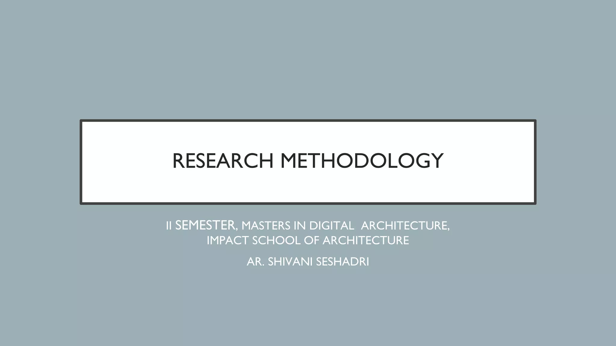 RESEARCH METHODOLOGY
II SEMESTER, MASTERS IN DIGITAL ARCHITECTURE,
IMPACT SCHOOL OF ARCHITECTURE
AR. SHIVANI SESHADRI
 