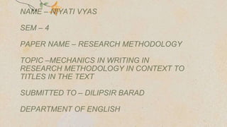 NAME – NIYATI VYAS
SEM – 4
PAPER NAME – RESEARCH METHODOLOGY
TOPIC –MECHANICS IN WRITING IN
RESEARCH METHODOLOGY IN CONTEXT TO
TITLES IN THE TEXT
SUBMITTED TO – DILIPSIR BARAD
DEPARTMENT OF ENGLISH
 