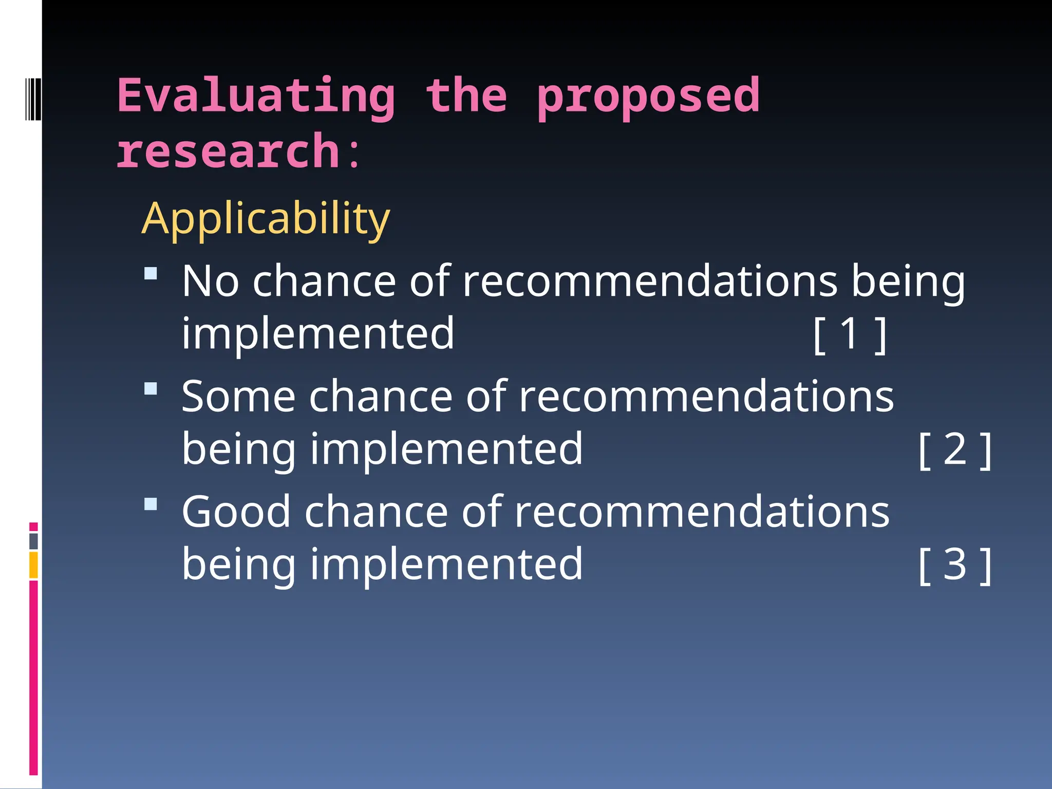 Evaluating the proposed
research:
Applicability
 No chance of recommendations being
implemented [ 1 ]
 Some chance of recommendations
being implemented [ 2 ]
 Good chance of recommendations
being implemented [ 3 ]
 