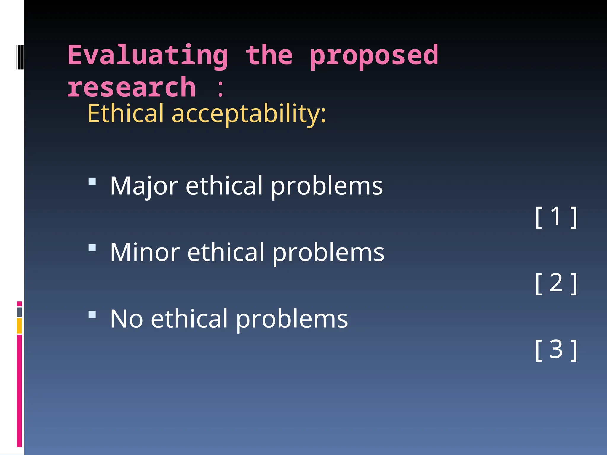 Evaluating the proposed
research :
Ethical acceptability:
 Major ethical problems
[ 1 ]
 Minor ethical problems
[ 2 ]
 No ethical problems
[ 3 ]
 