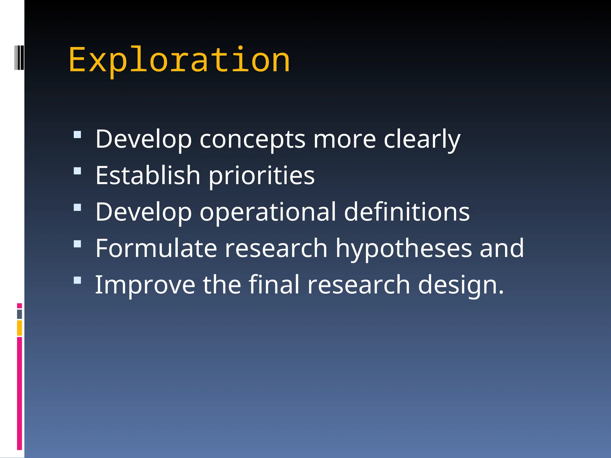 Exploration
 Develop concepts more clearly
 Establish priorities
 Develop operational definitions
 Formulate research hypotheses and
 Improve the final research design.
 