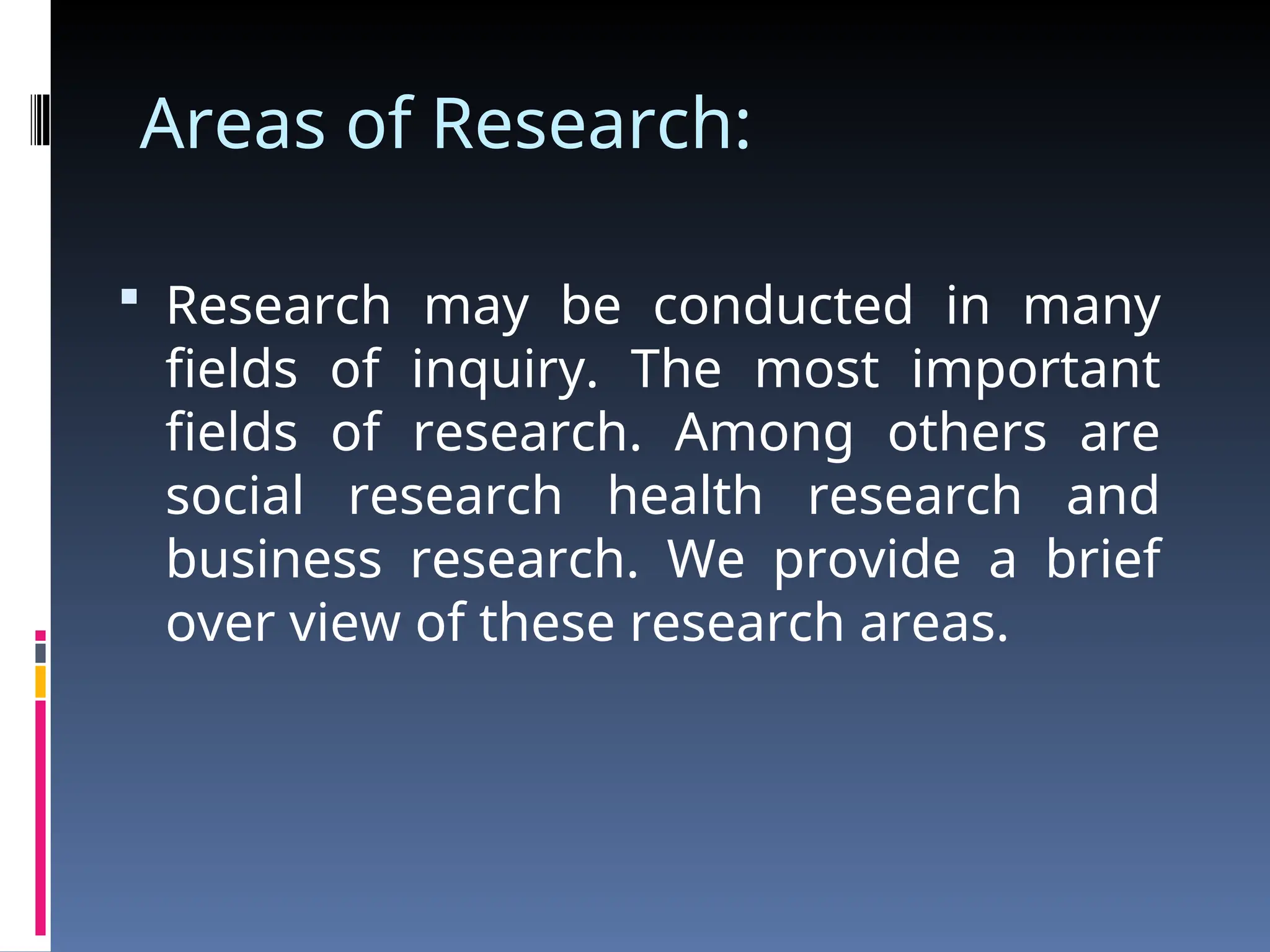 Areas of Research:
 Research may be conducted in many
fields of inquiry. The most important
fields of research. Among others are
social research health research and
business research. We provide a brief
over view of these research areas.
 