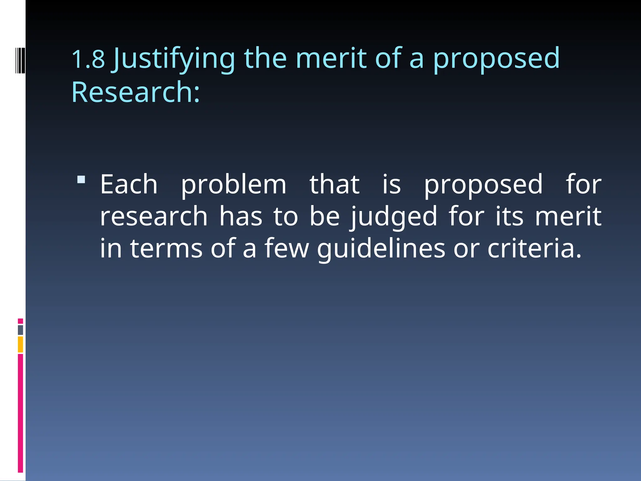1.8 Justifying the merit of a proposed
Research:
 Each problem that is proposed for
research has to be judged for its merit
in terms of a few guidelines or criteria.
 