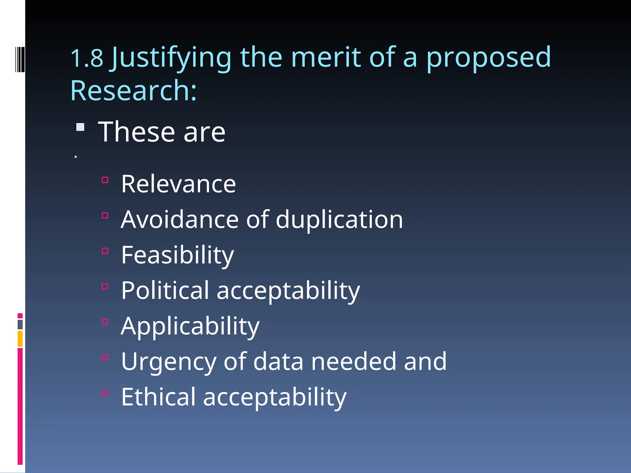 1.8 Justifying the merit of a proposed
Research:
 These are

 Relevance
 Avoidance of duplication
 Feasibility
 Political acceptability
 Applicability
 Urgency of data needed and
 Ethical acceptability
 