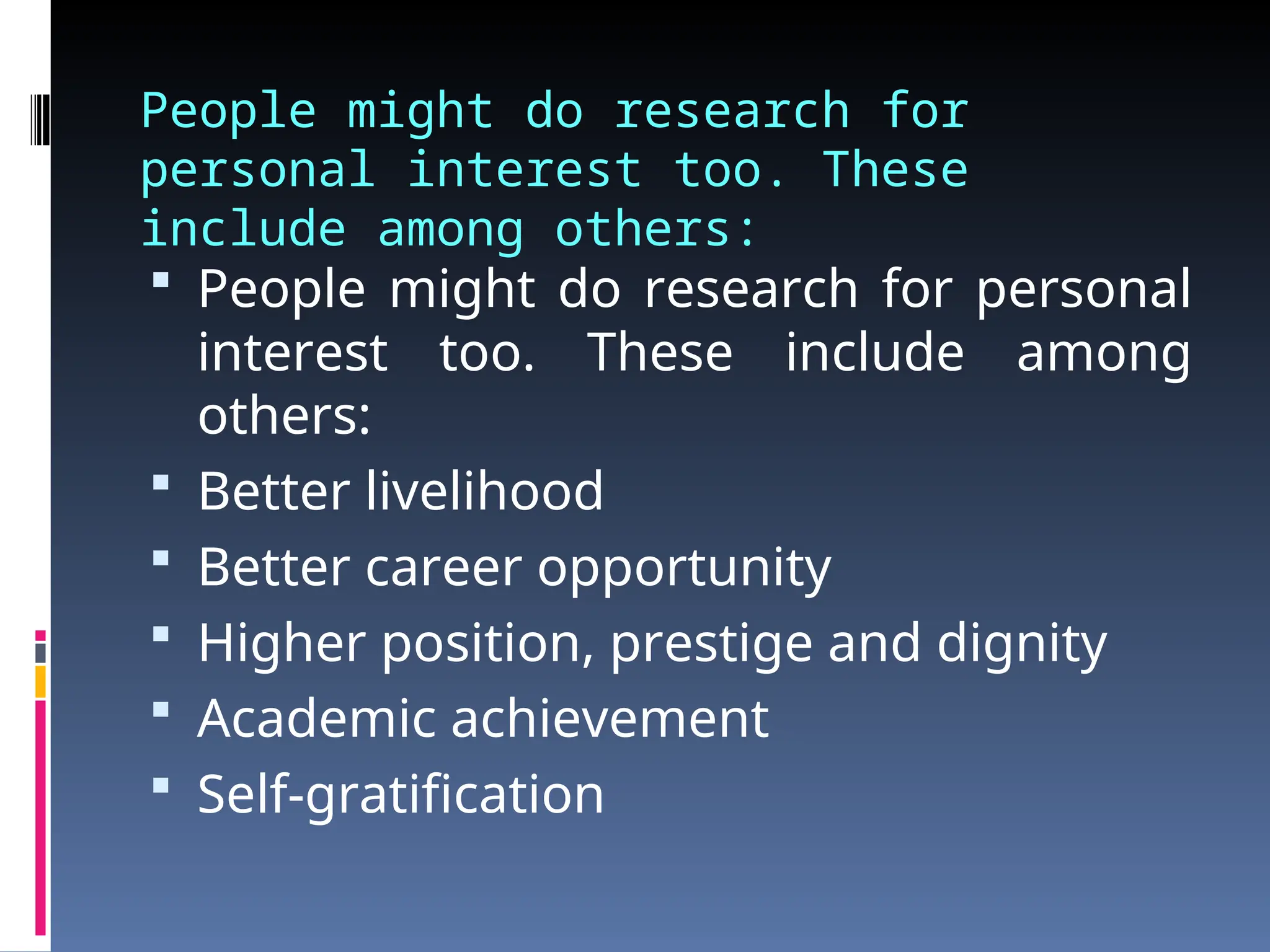 People might do research for
personal interest too. These
include among others:
 People might do research for personal
interest too. These include among
others:
 Better livelihood
 Better career opportunity
 Higher position, prestige and dignity
 Academic achievement
 Self-gratification
 