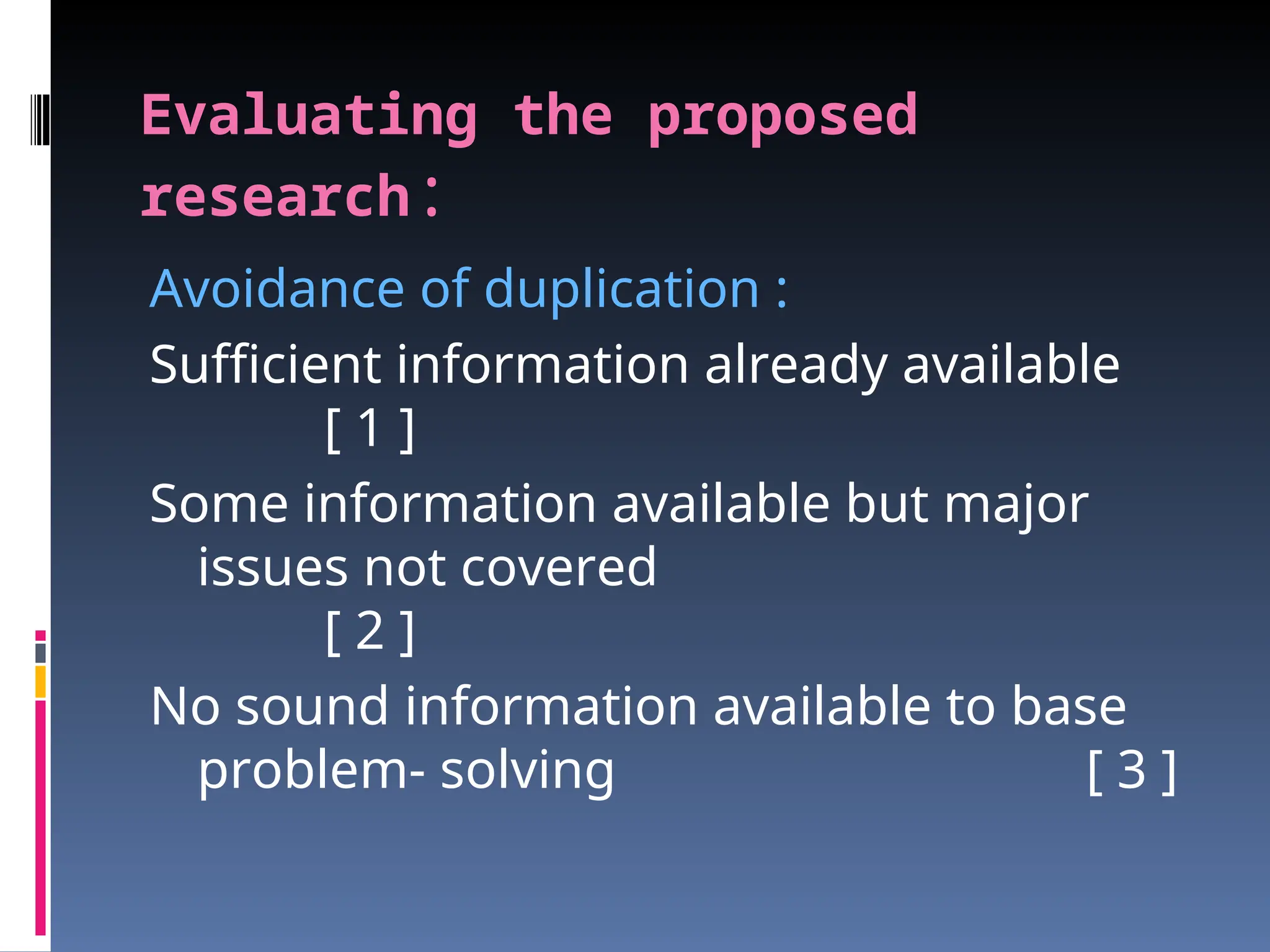 Evaluating the proposed
research:
Avoidance of duplication :
Sufficient information already available
[ 1 ]
Some information available but major
issues not covered
[ 2 ]
No sound information available to base
problem- solving [ 3 ]
 