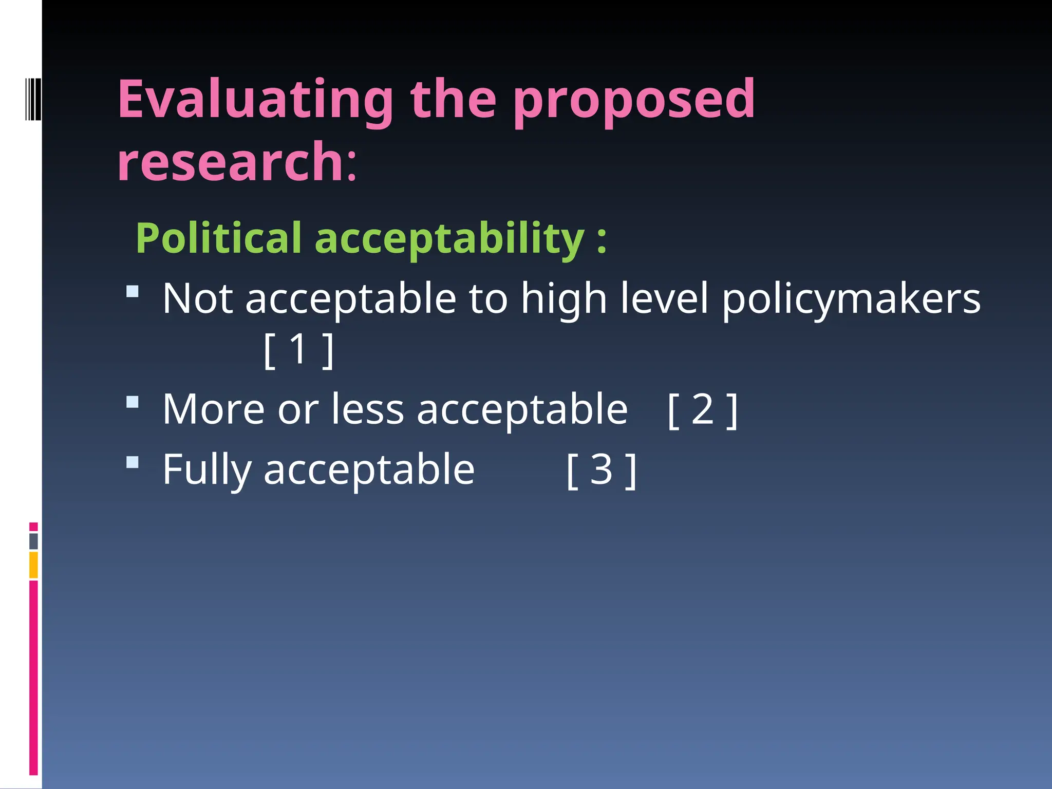 Evaluating the proposed
research:
Political acceptability :
 Not acceptable to high level policymakers
[ 1 ]
 More or less acceptable [ 2 ]
 Fully acceptable [ 3 ]
 