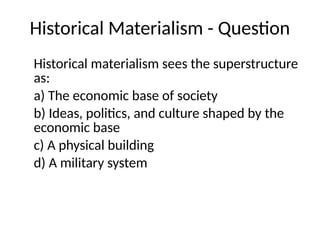 Historical Materialism - Question
Historical materialism sees the superstructure
as:
a) The economic base of society
b) Ideas, politics, and culture shaped by the
economic base
c) A physical building
d) A military system
 