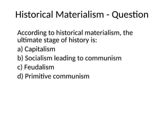 Historical Materialism - Question
According to historical materialism, the
ultimate stage of history is:
a) Capitalism
b) Socialism leading to communism
c) Feudalism
d) Primitive communism
 