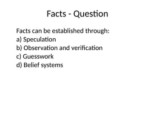 Facts - Question
Facts can be established through:
a) Speculation
b) Observation and verification
c) Guesswork
d) Belief systems
 
