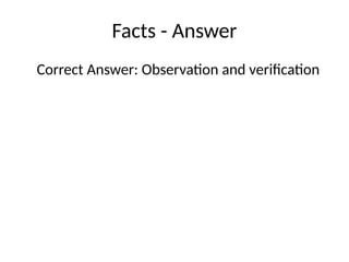 Facts - Answer
Correct Answer: Observation and verification
 