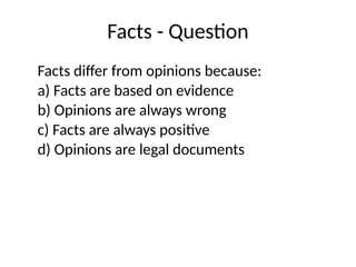 Facts - Question
Facts differ from opinions because:
a) Facts are based on evidence
b) Opinions are always wrong
c) Facts are always positive
d) Opinions are legal documents
 