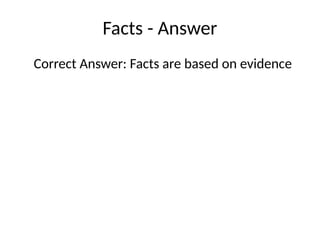 Facts - Answer
Correct Answer: Facts are based on evidence
 