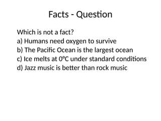 Facts - Question
Which is not a fact?
a) Humans need oxygen to survive
b) The Pacific Ocean is the largest ocean
c) Ice melts at 0°C under standard conditions
d) Jazz music is better than rock music
 