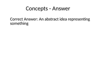 Concepts - Answer
Correct Answer: An abstract idea representing
something
 