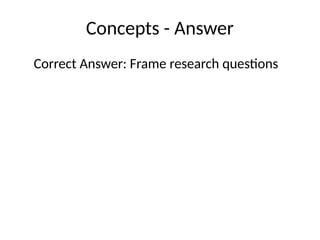 Concepts - Answer
Correct Answer: Frame research questions
 