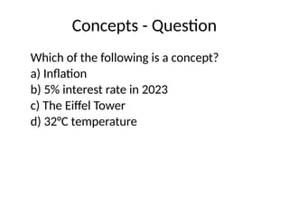 Concepts - Question
Which of the following is a concept?
a) Inflation
b) 5% interest rate in 2023
c) The Eiffel Tower
d) 32°C temperature
 