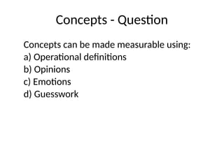 Concepts - Question
Concepts can be made measurable using:
a) Operational definitions
b) Opinions
c) Emotions
d) Guesswork
 