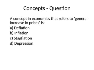 Concepts - Question
A concept in economics that refers to 'general
increase in prices' is:
a) Deflation
b) Inflation
c) Stagflation
d) Depression
 