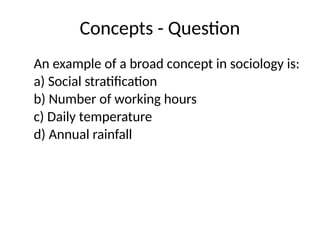 Concepts - Question
An example of a broad concept in sociology is:
a) Social stratification
b) Number of working hours
c) Daily temperature
d) Annual rainfall
 