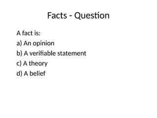 Facts - Question
A fact is:
a) An opinion
b) A verifiable statement
c) A theory
d) A belief
 