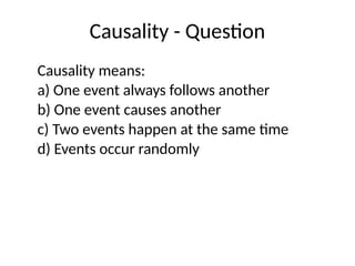 Causality - Question
Causality means:
a) One event always follows another
b) One event causes another
c) Two events happen at the same time
d) Events occur randomly
 