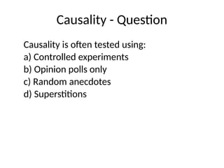 Causality - Question
Causality is often tested using:
a) Controlled experiments
b) Opinion polls only
c) Random anecdotes
d) Superstitions
 