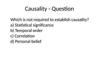 Causality - Question
Which is not required to establish causality?
a) Statistical significance
b) Temporal order
c) Correlation
d) Personal belief
 