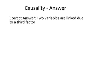 Causality - Answer
Correct Answer: Two variables are linked due
to a third factor
 