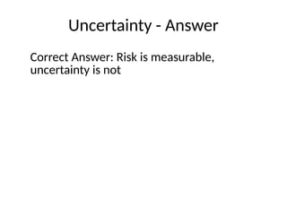 Uncertainty - Answer
Correct Answer: Risk is measurable,
uncertainty is not
 