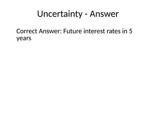 Uncertainty - Answer
Correct Answer: Future interest rates in 5
years
 