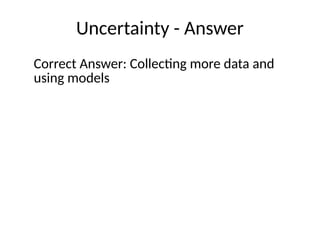 Uncertainty - Answer
Correct Answer: Collecting more data and
using models
 