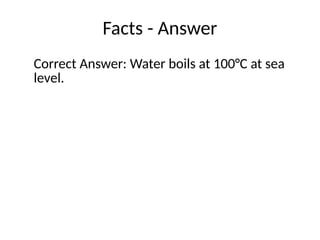 Facts - Answer
Correct Answer: Water boils at 100°C at sea
level.
 