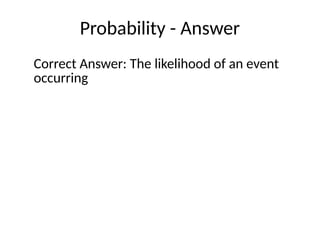 Probability - Answer
Correct Answer: The likelihood of an event
occurring
 